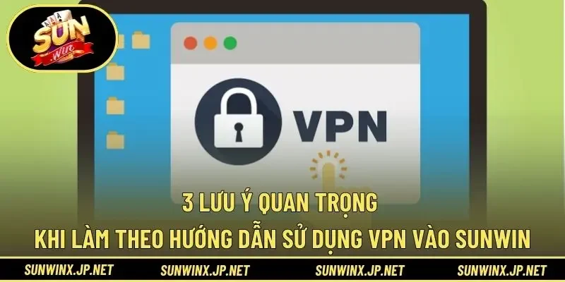 3 lưu ý quan trọng khi làm theo hướng dẫn sử dụng VPN vào Sunwin
