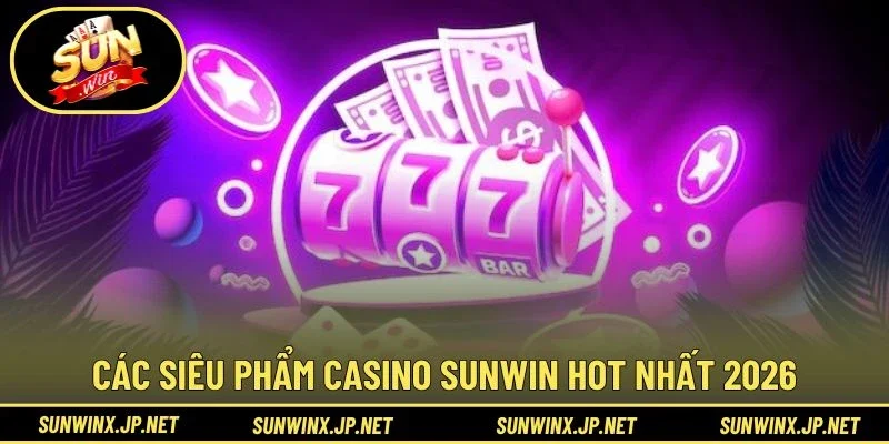 Các siêu phẩm Casino Sunwin hot nhất 2026