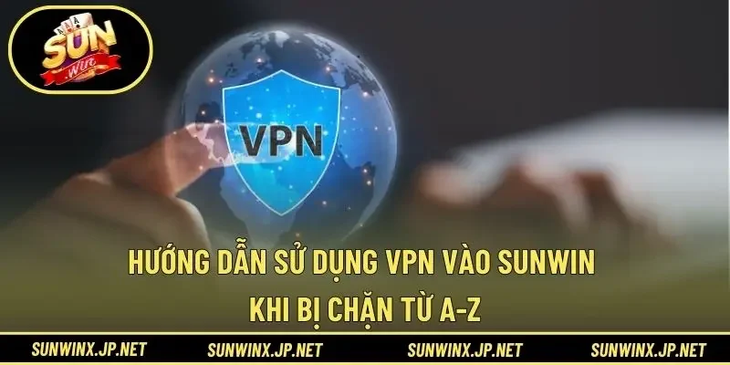 Hướng Dẫn Sử Dụng VPN Vào Sunwin Khi Bị Chặn Từ A-Z