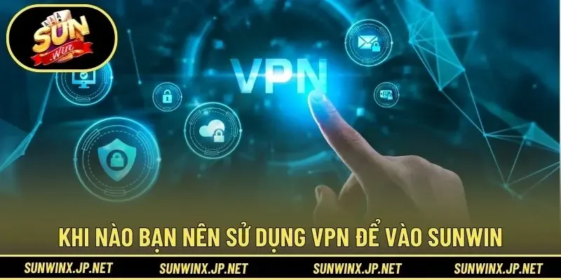 Khi nào bạn nên sử dụng VPN để vào Sunwin