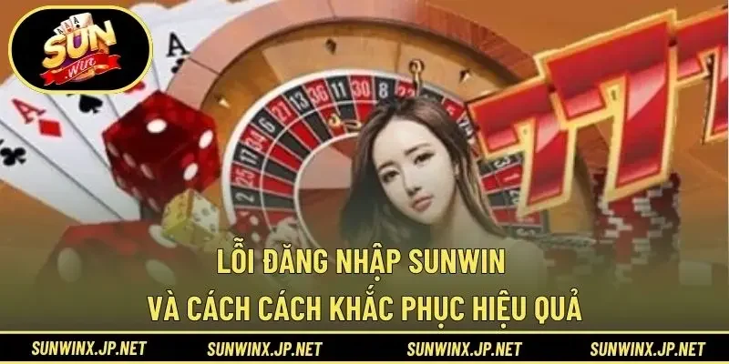 Lỗi Đăng Nhập Sunwin Và Cách Cách Khắc Phục Hiệu Quả