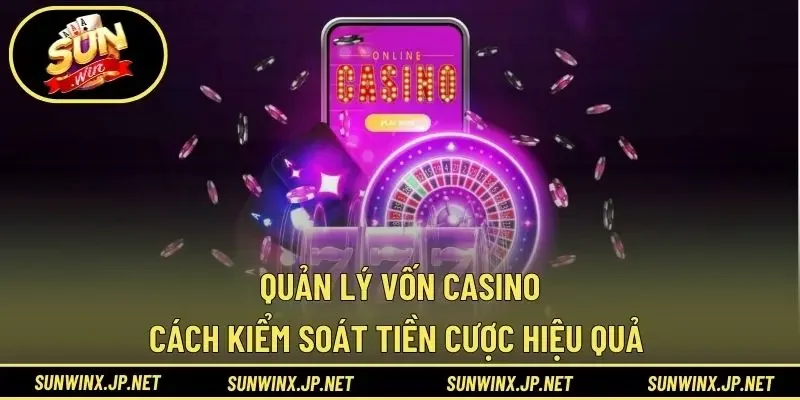 Quản Lý Vốn Casino - Cách Kiểm Soát Tiền Cược Hiệu Quả 